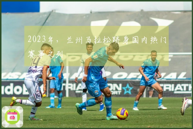 2023年，兰州马拉松跻身国内热门赛事之列